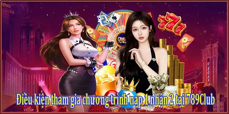 Điều kiện tham gia chương trình nạp 1 nhận 2 tại 789Club