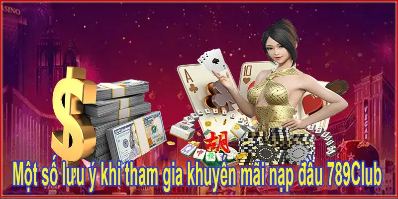 Một số lưu ý khi tham gia khuyến mãi nạp lần đầu 789Club