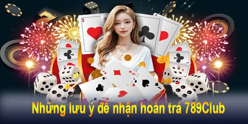 Những lưu ý để nhận hoàn trả 789Club